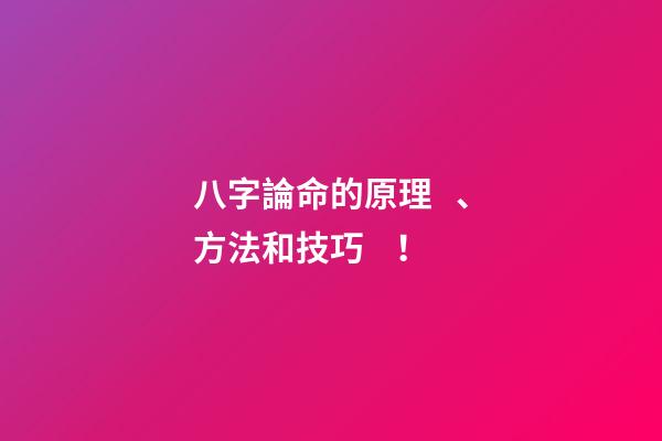 八字論命的原理、方法和技巧！